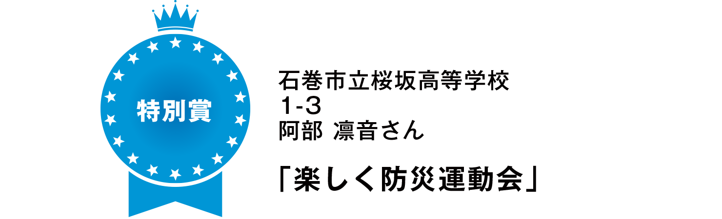 【特別賞】
石巻市立桜坂高等学校
1-3
阿部 凛音さん
「楽しく防災運動会」